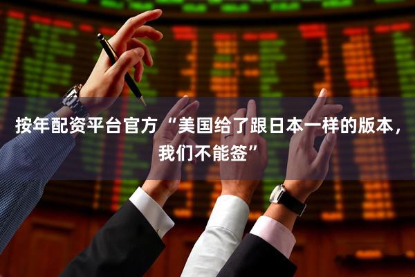 按年配资平台官方 “美国给了跟日本一样的版本，我们不能签”