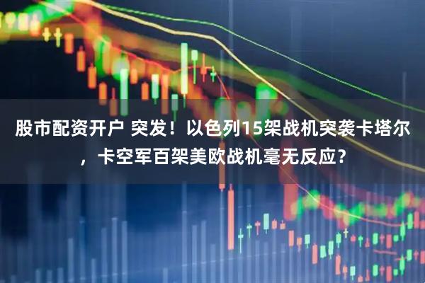 股市配资开户 突发！以色列15架战机突袭卡塔尔，卡空军百架美欧战机毫无反应？