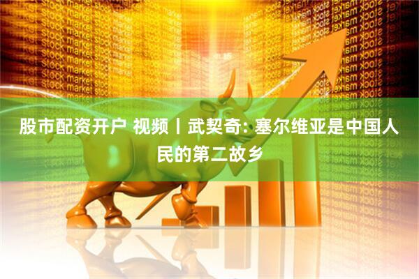 股市配资开户 视频丨武契奇: 塞尔维亚是中国人民的第二故乡