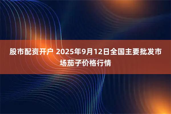 股市配资开户 2025年9月12日全国主要批发市场茄子价格行情