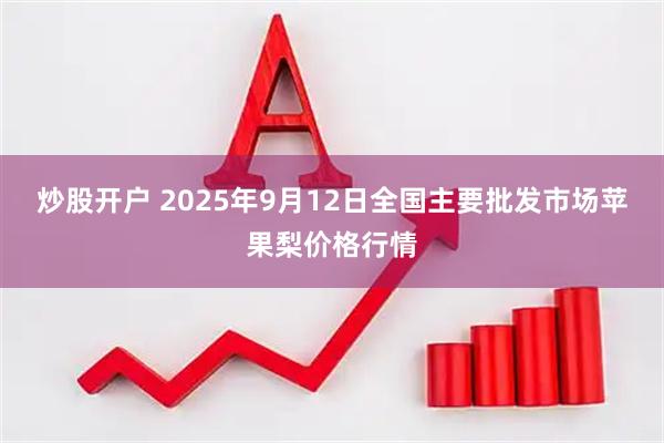炒股开户 2025年9月12日全国主要批发市场苹果梨价格行情