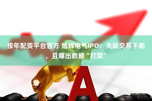 按年配资平台官方 旭辉电气IPO：关联交易不断，且曝出数据“打架”