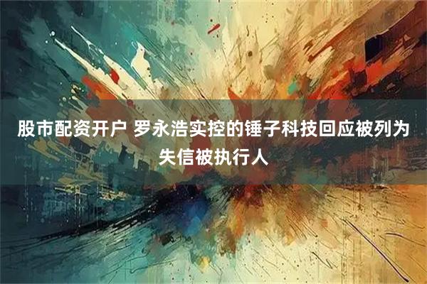 股市配资开户 罗永浩实控的锤子科技回应被列为失信被执行人
