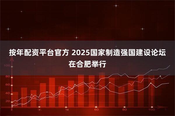 按年配资平台官方 2025国家制造强国建设论坛在合肥举行