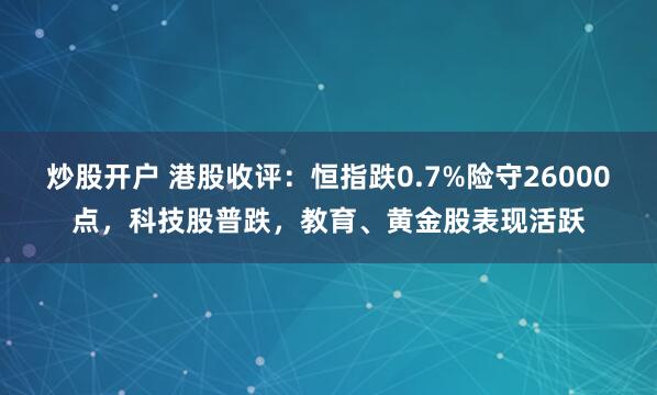 炒股开户 港股收评：恒指跌0.7%险守26000点，科技股普跌，教育、黄金股表现活跃