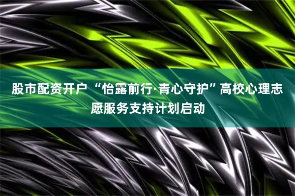 股市配资开户 “怡露前行·青心守护”高校心理志愿服务支持计划启动