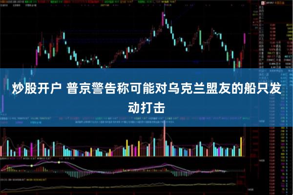炒股开户 普京警告称可能对乌克兰盟友的船只发动打击