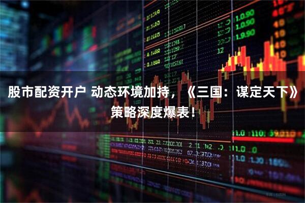 股市配资开户 动态环境加持,《三国:谋定天下》策略深度爆表!