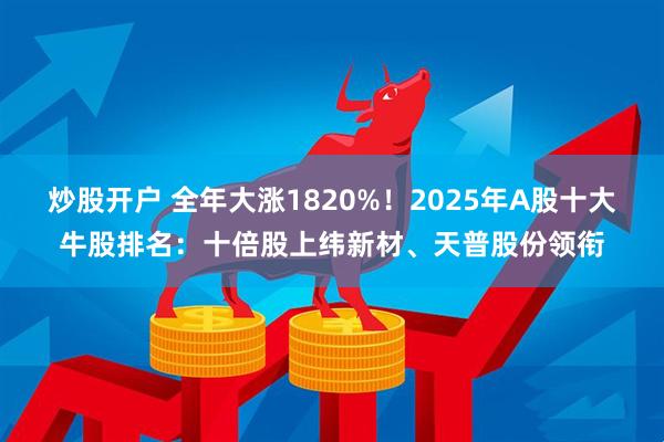 炒股开户 全年大涨1820%!2025年A股十大牛股排名:十倍股上纬新材、天普股份领衔