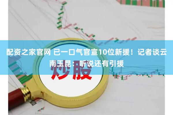 配资之家官网 已一口气官宣10位新援！记者谈云南玉昆：听说还有引援