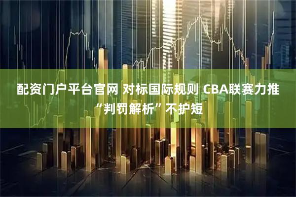 配资门户平台官网 对标国际规则 CBA联赛力推“判罚解析”不护短