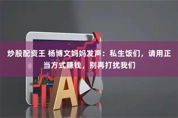 炒股配资王 杨博文妈妈发声：私生饭们，请用正当方式赚钱，别再打扰我们