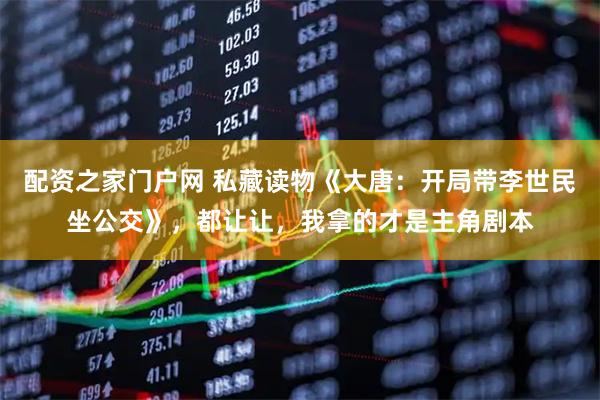 配资之家门户网 私藏读物《大唐：开局带李世民坐公交》，都让让，我拿的才是主角剧本