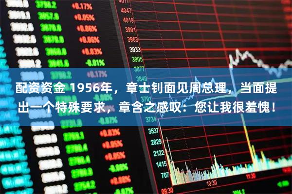 配资资金 1956年，章士钊面见周总理，当面提出一个特殊要求，章含之感叹：您让我很羞愧！