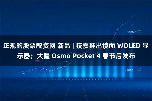 正规的股票配资网 新品 | 技嘉推出镜面 WOLED 显示器；大疆 Osmo Pocket 4 春节后发布