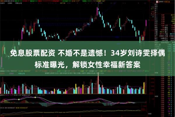 免息股票配资 不婚不是遗憾！34岁刘诗雯择偶标准曝光，解锁女性幸福新答案