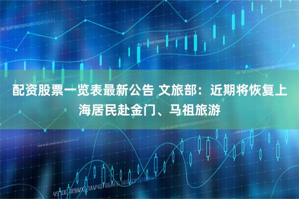 配资股票一览表最新公告 文旅部：近期将恢复上海居民赴金门、马祖旅游