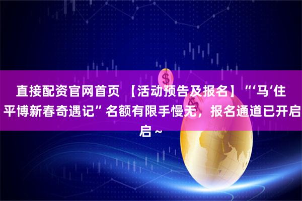直接配资官网首页 【活动预告及报名】“‘马’住!平博新春奇遇记”名额有限手慢无,报名通道已开启~