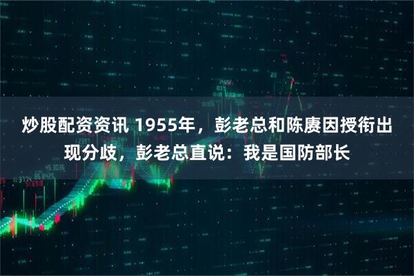 炒股配资资讯 1955年,彭老总和陈赓因授衔出现分歧,彭老总直说:我是国防部长