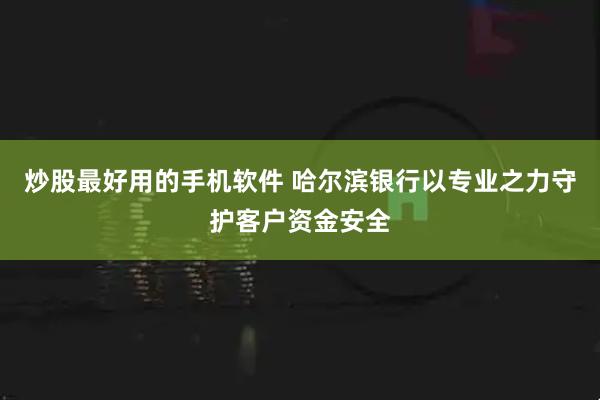 炒股最好用的手机软件 哈尔滨银行以专业之力守护客户资金安全