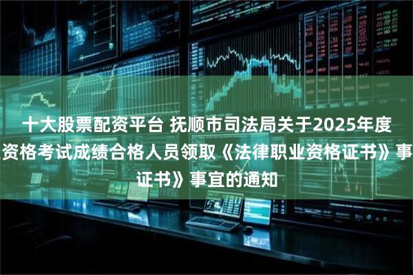 十大股票配资平台 抚顺市司法局关于2025年度法律职业资格考试成绩合格人员领取《法律职业资格证书》事宜的通知
