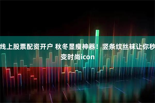 线上股票配资开户 秋冬显瘦神器!竖条纹丝袜让你秒变时尚icon