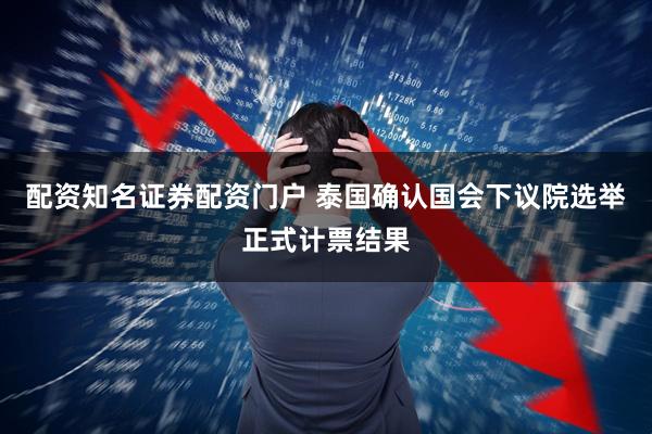 配资知名证券配资门户 泰国确认国会下议院选举正式计票结果
