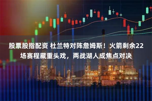 股票股指配资 杜兰特对阵詹姆斯！火箭剩余22场赛程藏重头戏，两战湖人成焦点对决