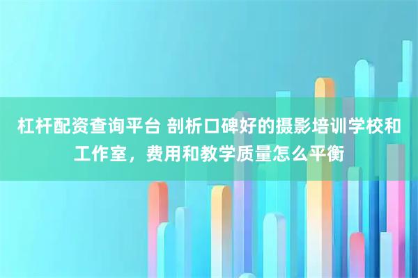 杠杆配资查询平台 剖析口碑好的摄影培训学校和工作室，费用和教学质量怎么平衡