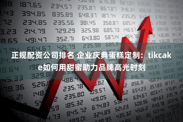 正规配资公司排名 企业庆典蛋糕定制:tikcake如何用甜蜜助力品牌高光时刻