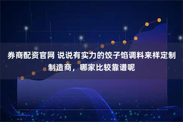 券商配资官网 说说有实力的饺子馅调料来样定制制造商，哪家比较靠谱呢