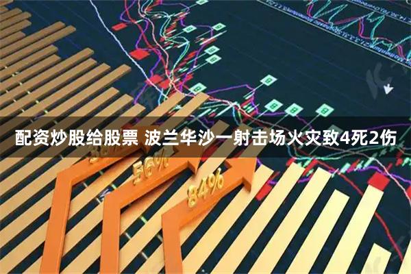 配资炒股给股票 波兰华沙一射击场火灾致4死2伤