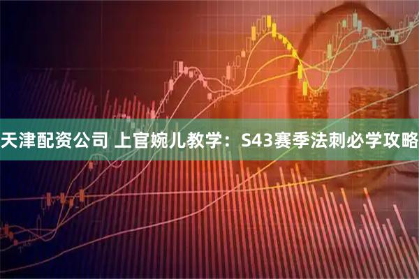 天津配资公司 上官婉儿教学：S43赛季法刺必学攻略