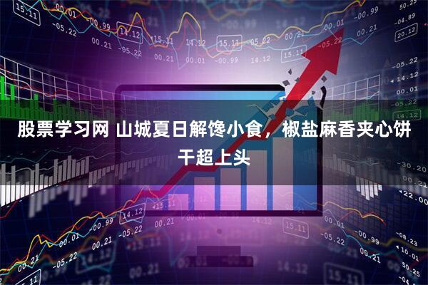 股票学习网 山城夏日解馋小食，椒盐麻香夹心饼干超上头