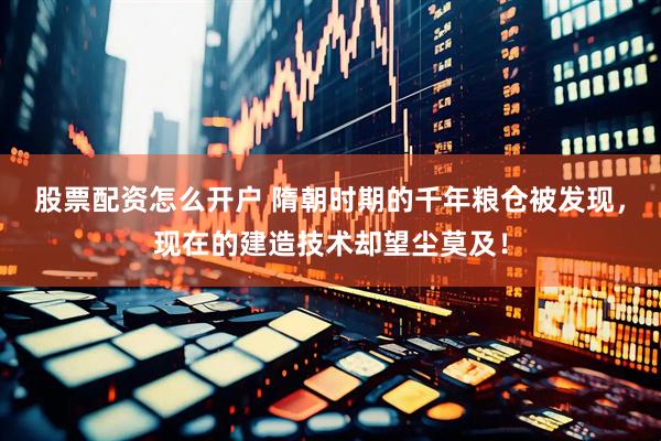 股票配资怎么开户 隋朝时期的千年粮仓被发现，现在的建造技术却望尘莫及！