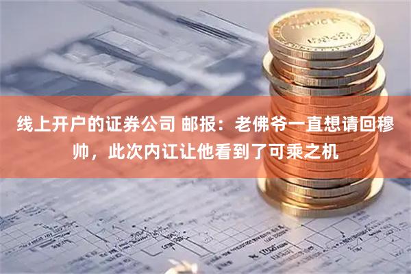 线上开户的证券公司 邮报：老佛爷一直想请回穆帅，此次内讧让他看到了可乘之机