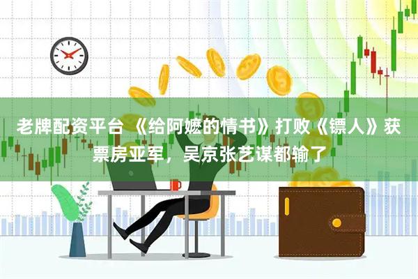 老牌配资平台 《给阿嬷的情书》打败《镖人》获票房亚军，吴京张艺谋都输了