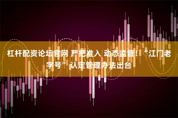 杠杆配资论坛官网 严把准入 动态监管！“江门老字号” 认定管理办法出台