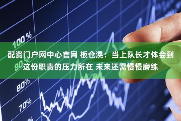 配资门户网中心官网 板仓滉:当上队长才体会到这份职责的压力所在 未来还需慢慢磨练