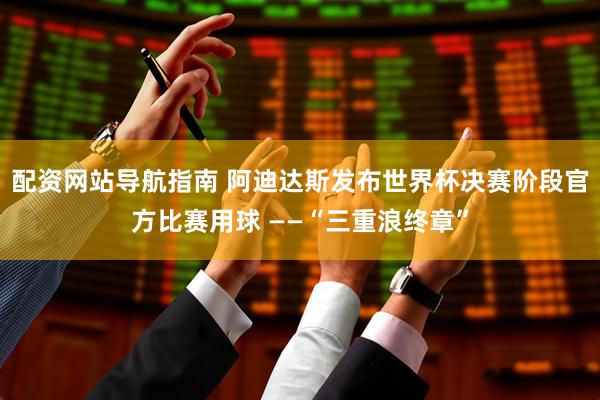 配资网站导航指南 阿迪达斯发布世界杯决赛阶段官方比赛用球 ——“三重浪终章”