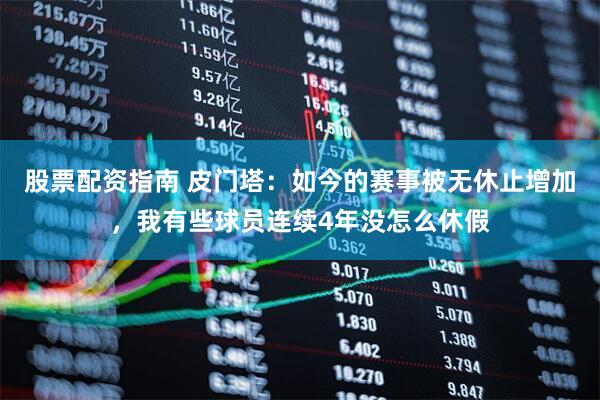 股票配资指南 皮门塔：如今的赛事被无休止增加，我有些球员连续4年没怎么休假