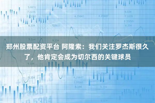 郑州股票配资平台 阿隆索：我们关注罗杰斯很久了，他肯定会成为切尔西的关键球员