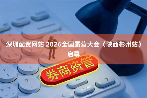 深圳配资网站 2026全国露营大会（陕西彬州站）启幕
