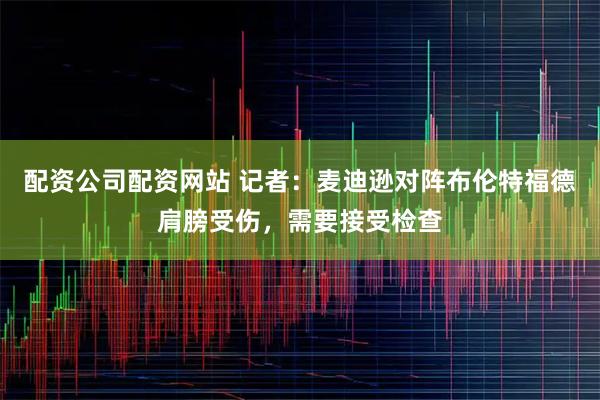 配资公司配资网站 记者：麦迪逊对阵布伦特福德肩膀受伤，需要接受检查