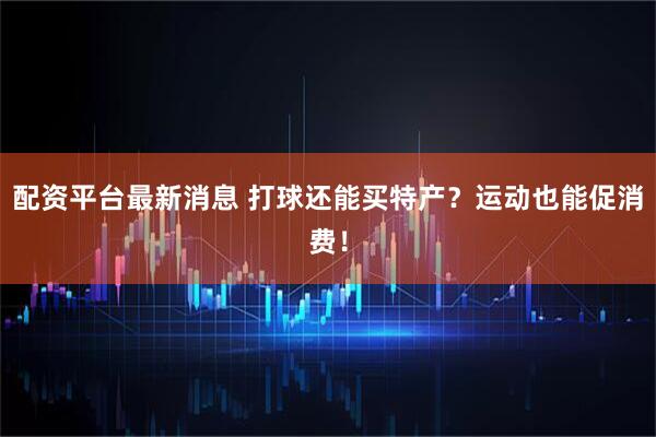 配资平台最新消息 打球还能买特产？运动也能促消费！