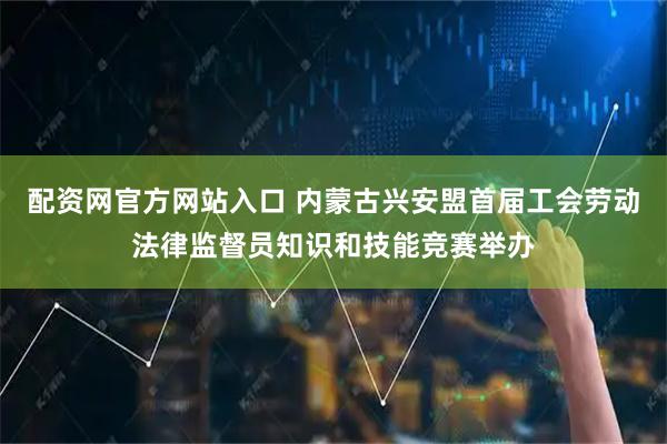 配资网官方网站入口 内蒙古兴安盟首届工会劳动法律监督员知识和技能竞赛举办