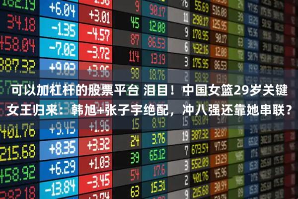 可以加杠杆的股票平台 泪目！中国女篮29岁关键女王归来：韩旭+张子宇绝配，冲八强还靠她串联？