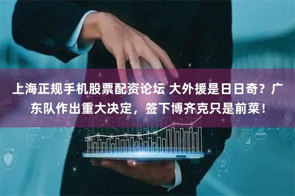 上海正规手机股票配资论坛 大外援是日日奇？广东队作出重大决定，签下博齐克只是前菜！